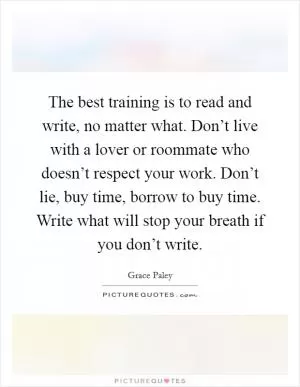 The best training is to read and write, no matter what. Don’t live with a lover or roommate who doesn’t respect your work. Don’t lie, buy time, borrow to buy time. Write what will stop your breath if you don’t write Picture Quote #1
