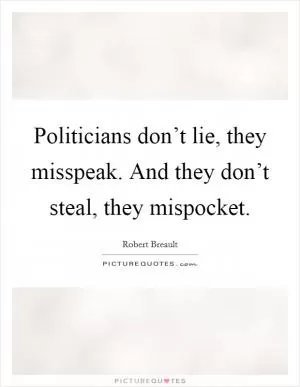 Politicians don’t lie, they misspeak. And they don’t steal, they mispocket Picture Quote #1