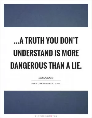 ...a truth you don’t understand is more dangerous than a lie Picture Quote #1