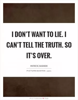 I don’t want to lie. I can’t tell the truth. So it’s over Picture Quote #1
