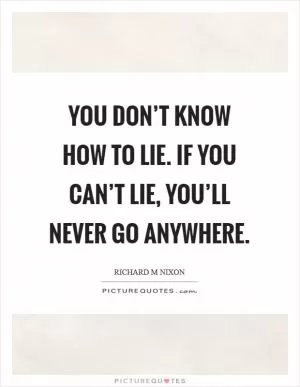 You don’t know how to lie. If you can’t lie, you’ll never go anywhere Picture Quote #1
