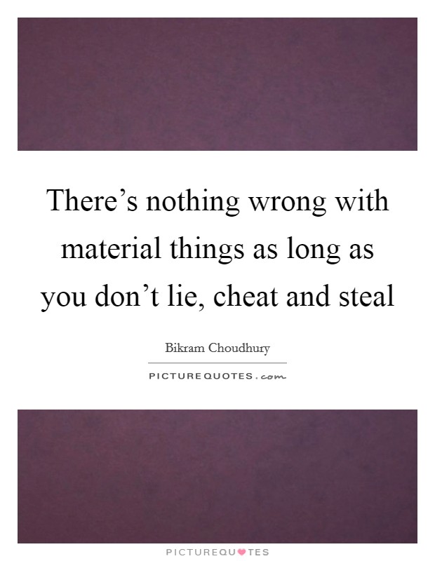 There's nothing wrong with material things as long as you don't lie, cheat and steal Picture Quote #1