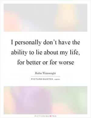 I personally don’t have the ability to lie about my life, for better or for worse Picture Quote #1