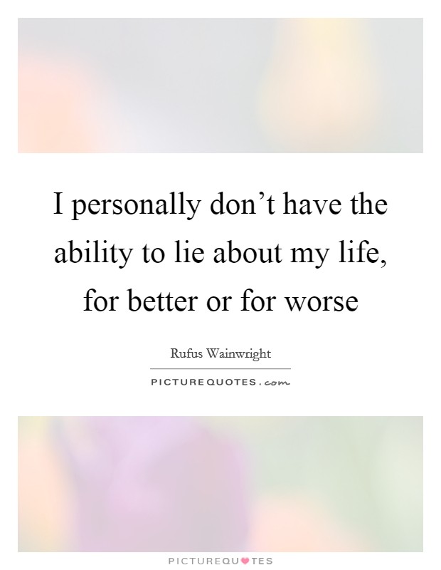 I personally don't have the ability to lie about my life, for better or for worse Picture Quote #1