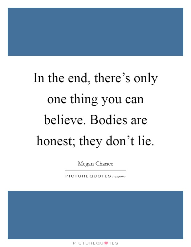 In the end, there's only one thing you can believe. Bodies are honest; they don't lie. Picture Quote #1
