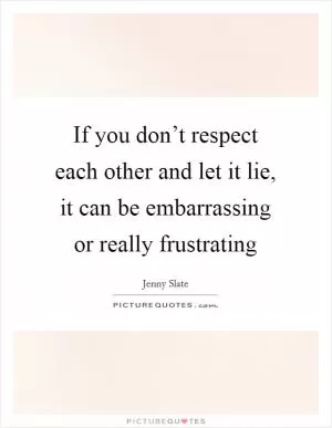 If you don’t respect each other and let it lie, it can be embarrassing or really frustrating Picture Quote #1