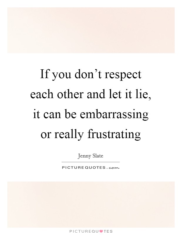 If you don't respect each other and let it lie, it can be embarrassing or really frustrating Picture Quote #1