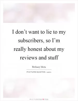 I don’t want to lie to my subscribers, so I’m really honest about my reviews and stuff Picture Quote #1