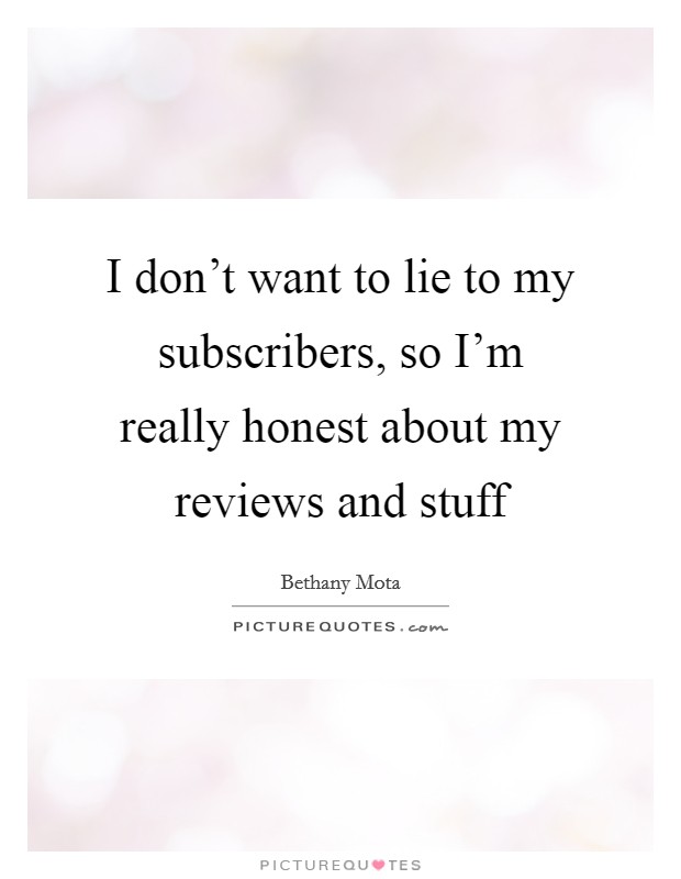 I don't want to lie to my subscribers, so I'm really honest about my reviews and stuff Picture Quote #1