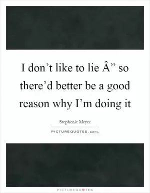 I don’t like to lie Â” so there’d better be a good reason why I’m doing it Picture Quote #1