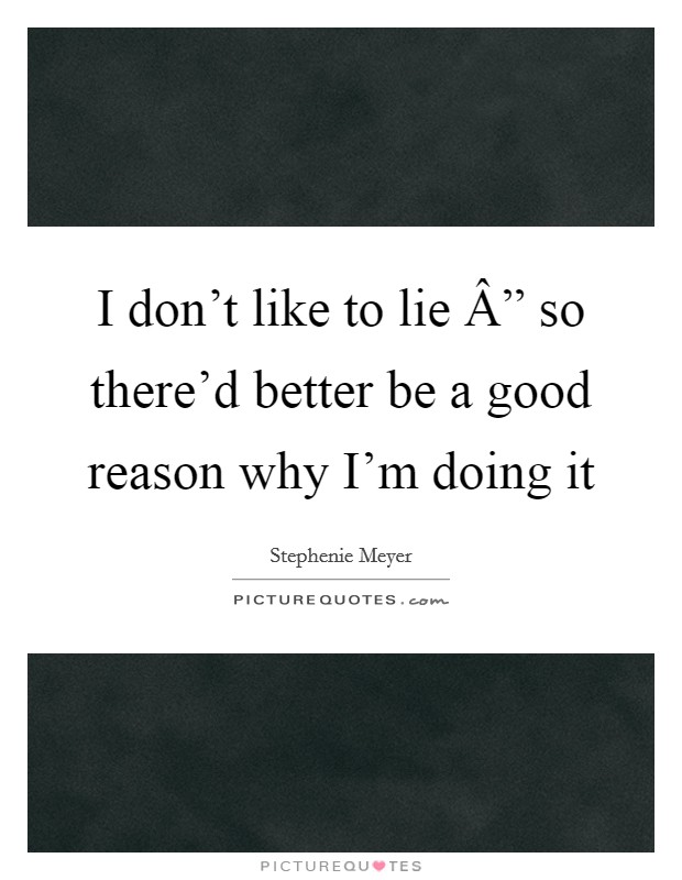 I don't like to lie Â” so there'd better be a good reason why I'm doing it Picture Quote #1