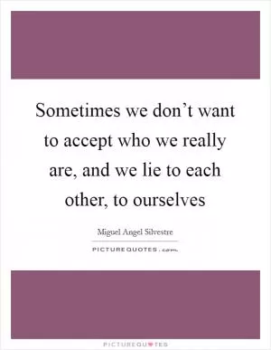 Sometimes we don’t want to accept who we really are, and we lie to each other, to ourselves Picture Quote #1
