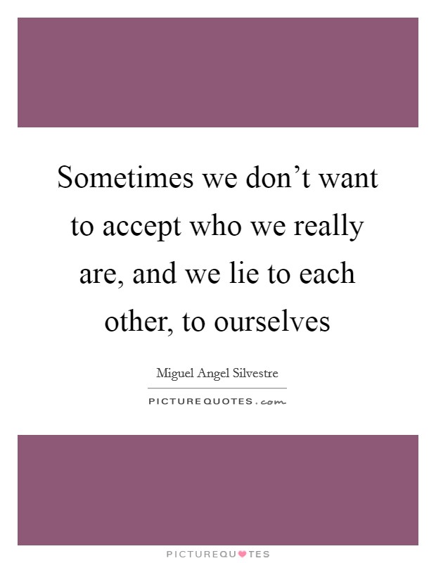 Sometimes we don't want to accept who we really are, and we lie to each other, to ourselves Picture Quote #1