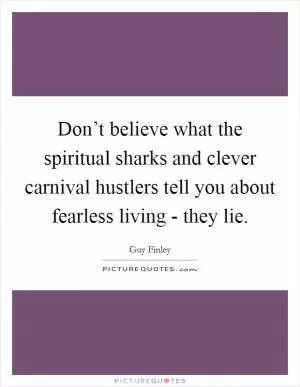 Don’t believe what the spiritual sharks and clever carnival hustlers tell you about fearless living - they lie Picture Quote #1