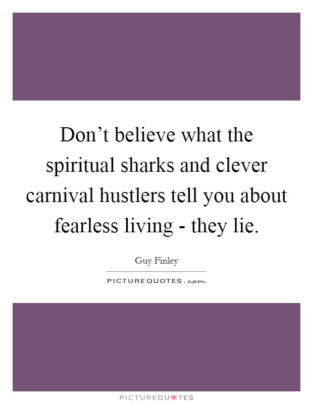 Don't believe what the spiritual sharks and clever carnival hustlers tell you about fearless living - they lie. Picture Quote #1