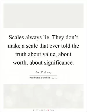 Scales always lie. They don’t make a scale that ever told the truth about value, about worth, about significance Picture Quote #1