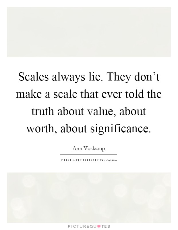 Scales always lie. They don't make a scale that ever told the truth about value, about worth, about significance. Picture Quote #1