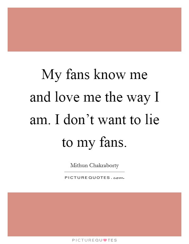 My fans know me and love me the way I am. I don't want to lie to my fans. Picture Quote #1