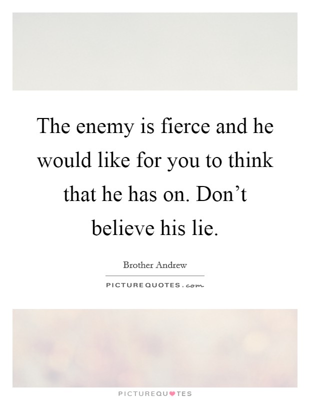 The enemy is fierce and he would like for you to think that he has on. Don't believe his lie. Picture Quote #1