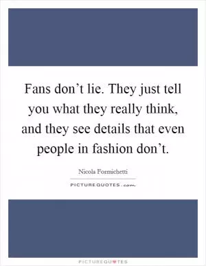 Fans don’t lie. They just tell you what they really think, and they see details that even people in fashion don’t Picture Quote #1