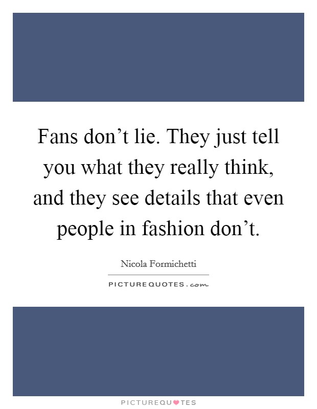 Fans don't lie. They just tell you what they really think, and they see details that even people in fashion don't. Picture Quote #1