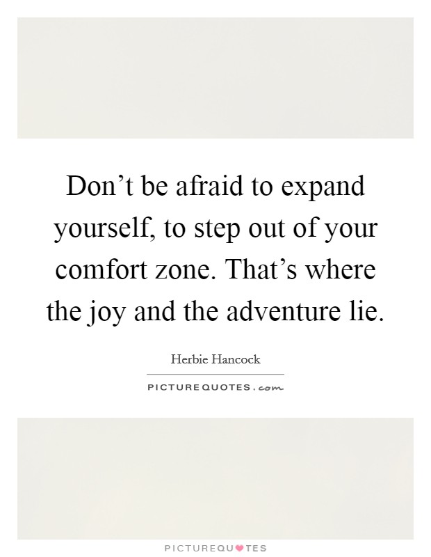 Don't be afraid to expand yourself, to step out of your comfort zone. That's where the joy and the adventure lie. Picture Quote #1