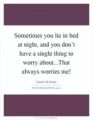 Sometimes you lie in bed at night, and you don’t have a single thing to worry about...That always worries me! Picture Quote #1