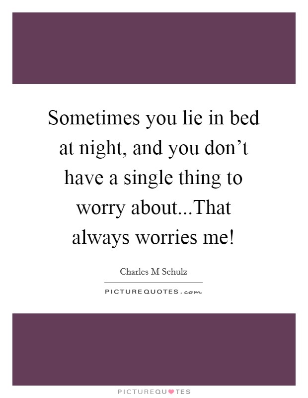 Sometimes you lie in bed at night, and you don't have a single thing to worry about...That always worries me! Picture Quote #1