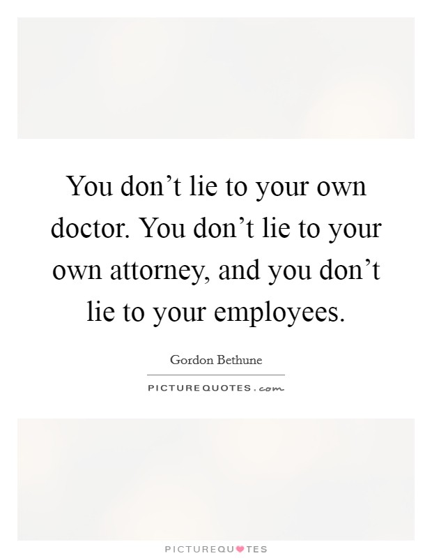 You don't lie to your own doctor. You don't lie to your own attorney, and you don't lie to your employees. Picture Quote #1