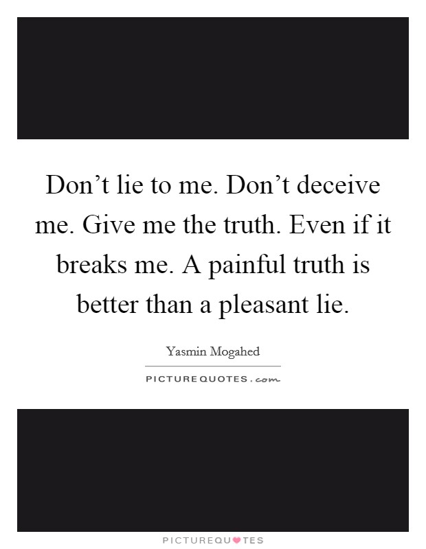 Don't lie to me. Don't deceive me. Give me the truth. Even if it breaks me. A painful truth is better than a pleasant lie. Picture Quote #1