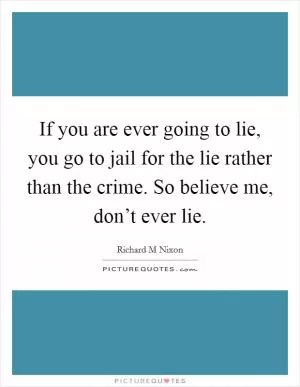 If you are ever going to lie, you go to jail for the lie rather than the crime. So believe me, don’t ever lie Picture Quote #1