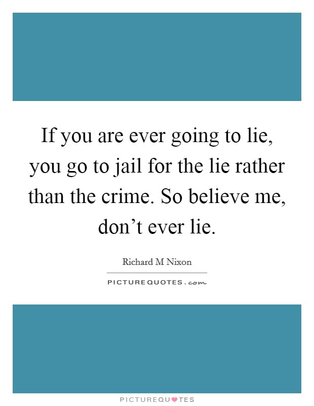 If you are ever going to lie, you go to jail for the lie rather than the crime. So believe me, don't ever lie. Picture Quote #1