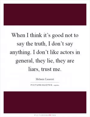 When I think it’s good not to say the truth, I don’t say anything. I don’t like actors in general, they lie, they are liars, trust me Picture Quote #1
