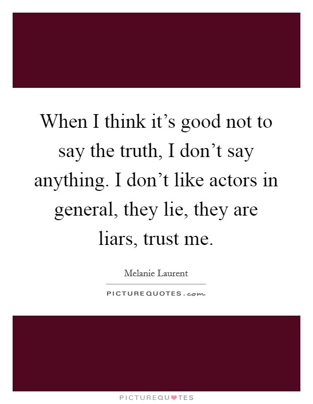When I think it's good not to say the truth, I don't say anything. I don't like actors in general, they lie, they are liars, trust me. Picture Quote #1