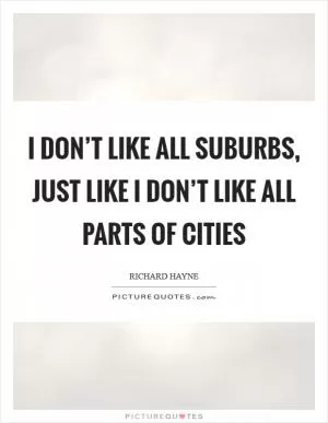 I don’t like all suburbs, just like I don’t like all parts of cities Picture Quote #1