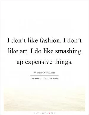 I don’t like fashion. I don’t like art. I do like smashing up expensive things Picture Quote #1