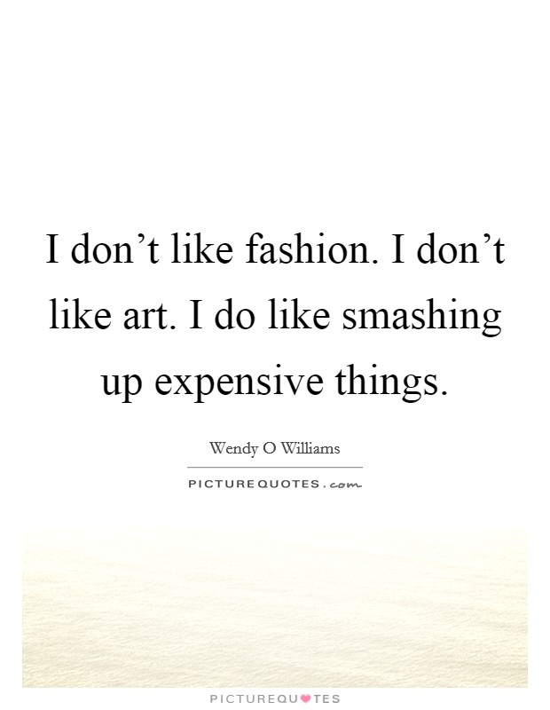 I don't like fashion. I don't like art. I do like smashing up expensive things. Picture Quote #1