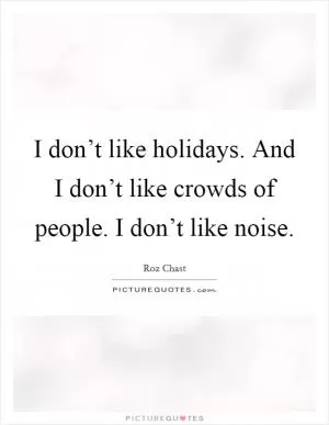 I don’t like holidays. And I don’t like crowds of people. I don’t like noise Picture Quote #1