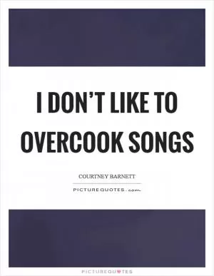 I don’t like to overcook songs Picture Quote #1