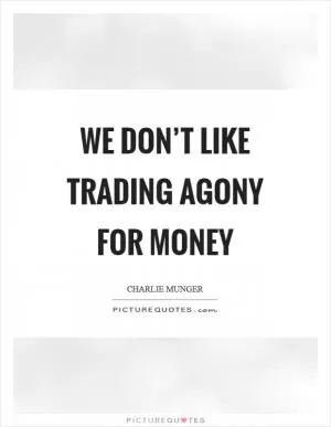 We don’t like trading agony for money Picture Quote #1
