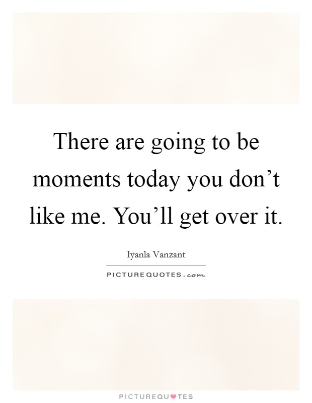 There are going to be moments today you don't like me. You'll get over it. Picture Quote #1