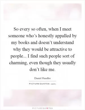 So every so often, when I meet someone who’s honestly appalled by my books and doesn’t understand why they would be attractive to people... I find such people sort of charming, even though they usually don’t like me Picture Quote #1