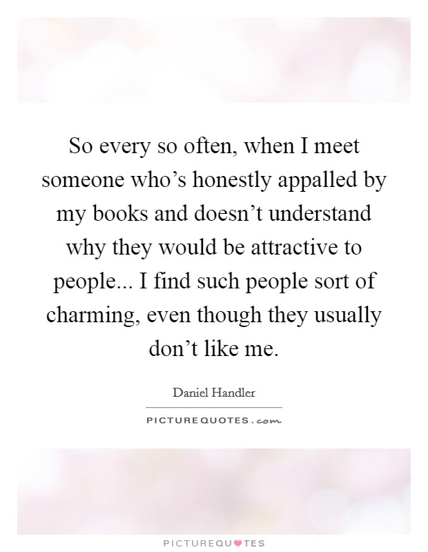 So every so often, when I meet someone who's honestly appalled by my books and doesn't understand why they would be attractive to people... I find such people sort of charming, even though they usually don't like me. Picture Quote #1