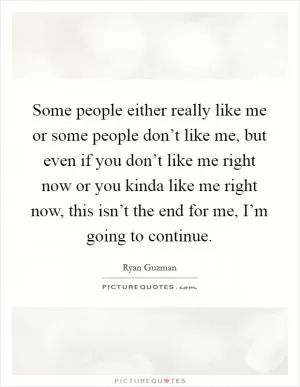 Some people either really like me or some people don’t like me, but even if you don’t like me right now or you kinda like me right now, this isn’t the end for me, I’m going to continue Picture Quote #1
