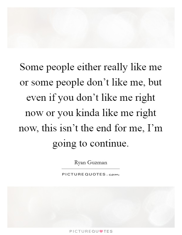 Some people either really like me or some people don't like me, but even if you don't like me right now or you kinda like me right now, this isn't the end for me, I'm going to continue. Picture Quote #1
