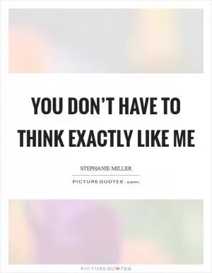You don’t have to think exactly like me Picture Quote #1