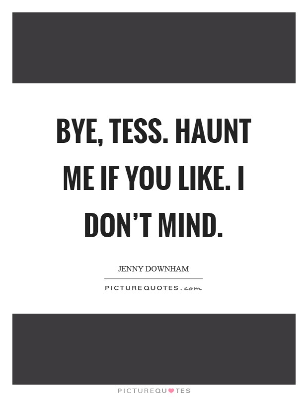 Bye, Tess. haunt me if you like. I don't mind. Picture Quote #1
