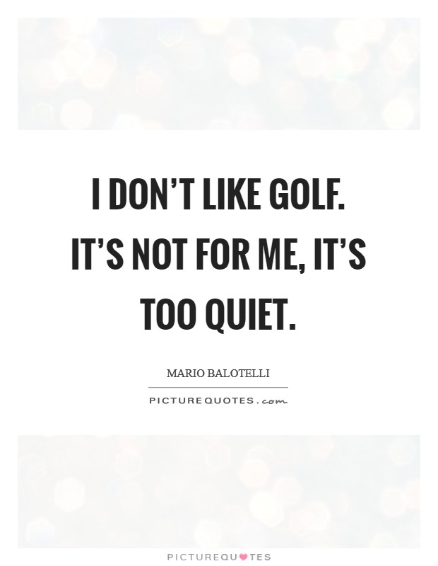 I don't like golf. It's not for me, it's too quiet. Picture Quote #1