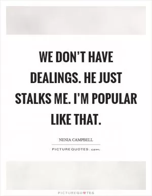 We don’t have dealings. He just stalks me. I’m popular like that Picture Quote #1