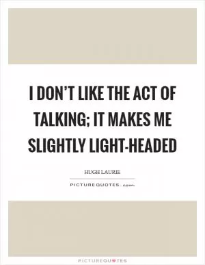 I don’t like the act of talking; it makes me slightly light-headed Picture Quote #1